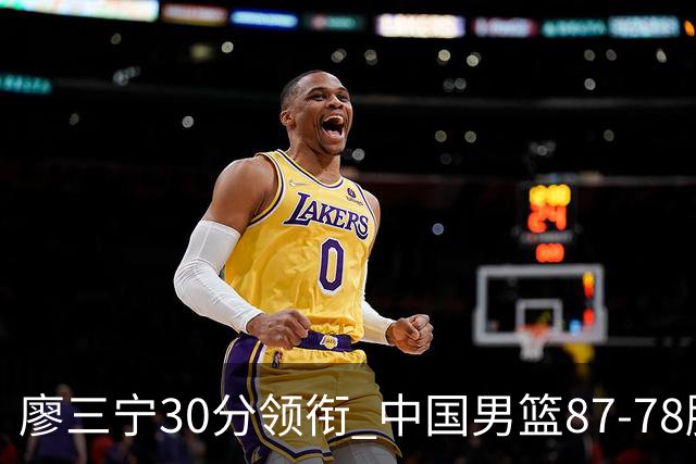 廖三宁30分领衔 中国男篮87-78胜沙特挺进亚运四强